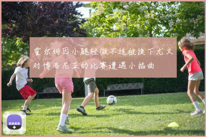 霍尔姆因小腿轻微不适被换下尤文对博洛尼亚的比赛遭遇小插曲