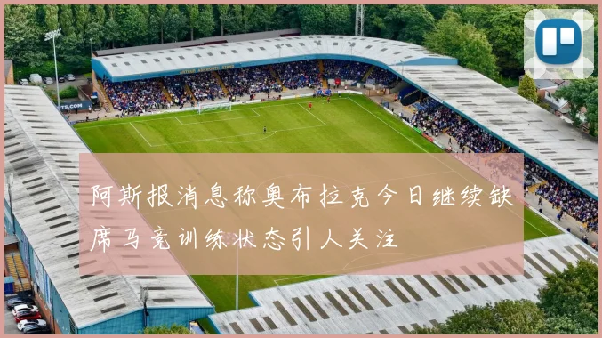 阿斯报消息称奥布拉克今日继续缺席马竞训练状态引人关注