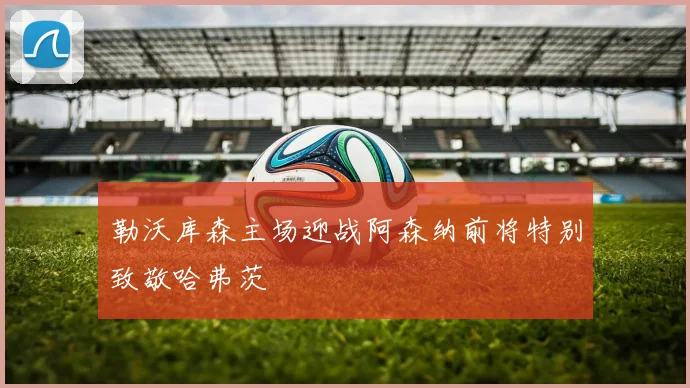 勒沃库森主场迎战阿森纳前将特别致敬哈弗茨