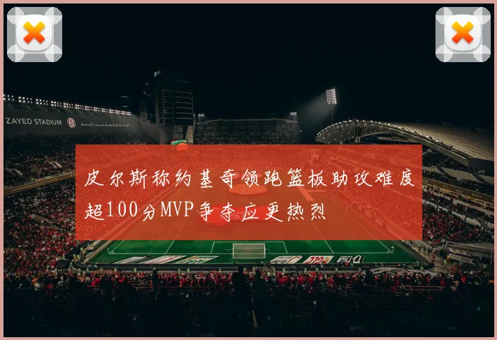皮尔斯称约基奇领跑篮板助攻难度超100分MVP争夺应更热烈