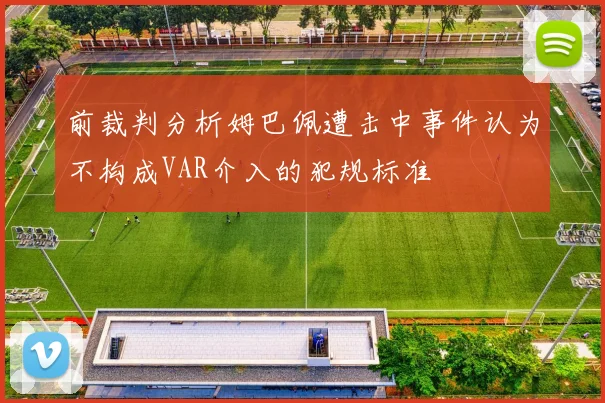 前裁判分析姆巴佩遭击中事件认为不构成VAR介入的犯规标准