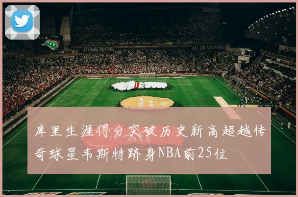 库里生涯得分突破历史新高超越传奇球星韦斯特跻身NBA前25位