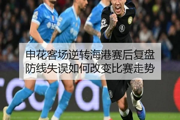 申花客场逆转海港赛后复盘 防线失误如何改变比赛走势（kaiyun.com）
