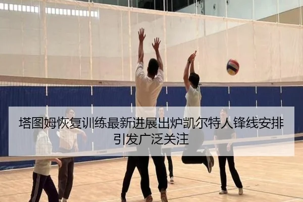 塔图姆恢复训练最新进展出炉凯尔特人锋线安排引发广泛关注（kaiyun.com）