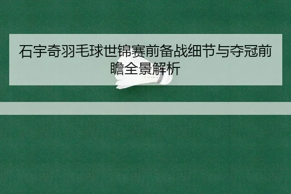 石宇奇羽毛球世锦赛前备战细节与夺冠前瞻全景解析（kaiyun.com）