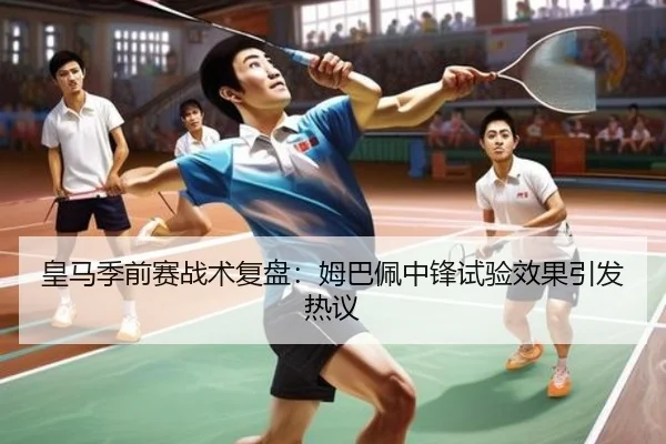 皇马季前赛战术复盘：姆巴佩中锋试验效果引发热议（kaiyun.com）