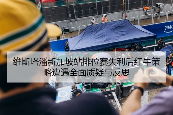 维斯塔潘新加坡站排位赛失利后红牛策略遭遇全面质疑与反思（kaiyun.com）