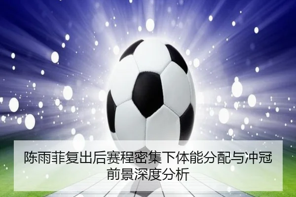 陈雨菲复出后赛程密集下体能分配与冲冠前景深度分析（kaiyun.com）