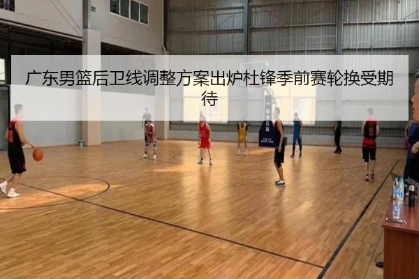 广东男篮后卫线调整方案出炉杜锋季前赛轮换受期待（kaiyun.com）