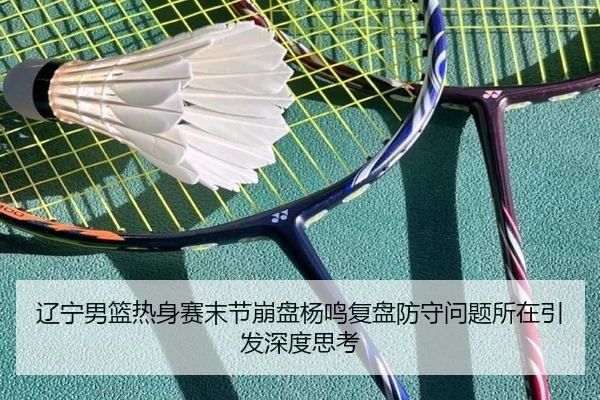 辽宁男篮热身赛末节崩盘杨鸣复盘防守问题所在引发深度思考（kaiyun.com）